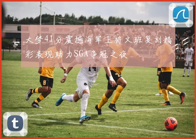 大梦41分震撼海军上将文班复刻精彩表现助力SGA争冠之夜