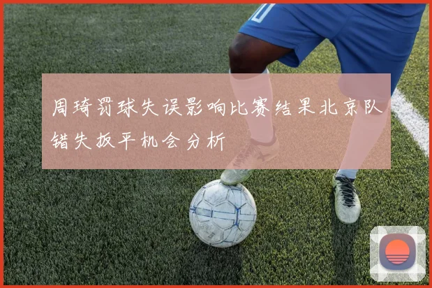 周琦罚球失误影响比赛结果北京队错失扳平机会分析