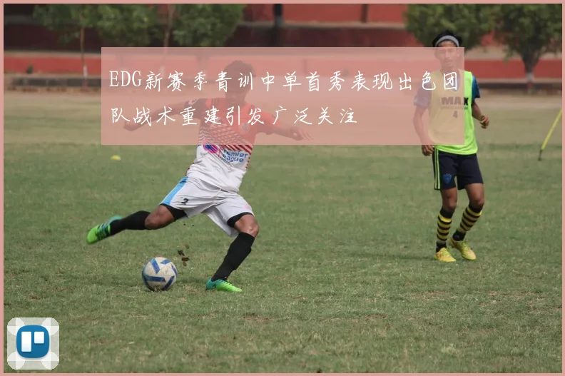 EDG新赛季青训中单首秀表现出色团队战术重建引发广泛关注