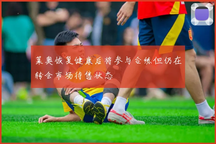 莱奥恢复健康后将参与合练但仍在转会市场待售状态
