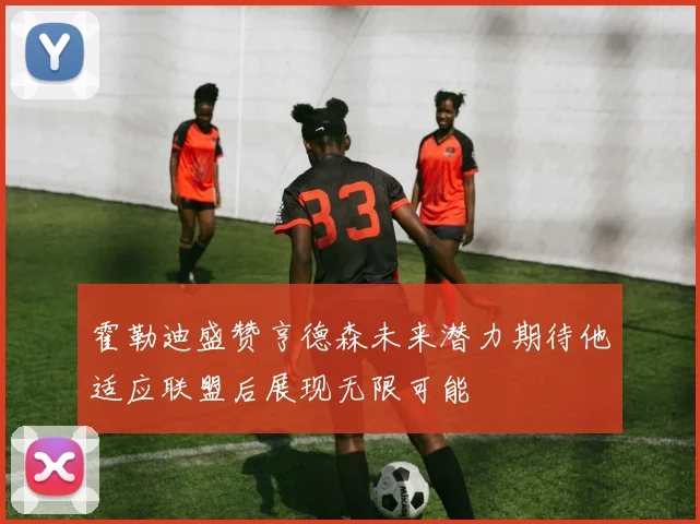 霍勒迪盛赞亨德森未来潜力期待他适应联盟后展现无限可能