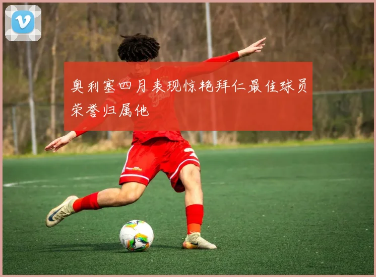 奥利塞四月表现惊艳拜仁最佳球员荣誉归属他