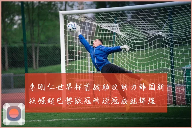 李刚仁世界杯首战助攻助力韩国新核崛起巴黎欧冠两连冠成就辉煌