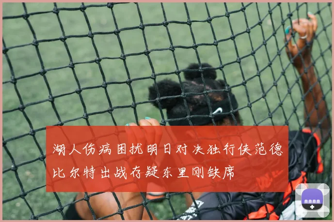湖人伤病困扰明日对决独行侠范德比尔特出战存疑东里刚缺席