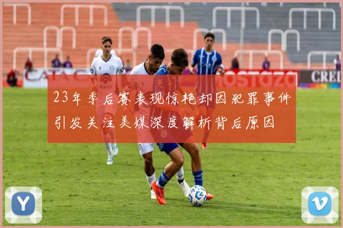 23年季后赛表现惊艳却因犯罪事件引发关注美媒深度解析背后原因