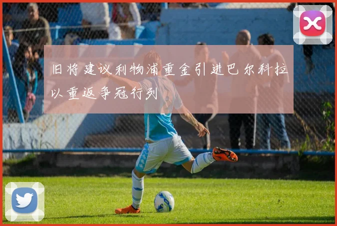 旧将建议利物浦重金引进巴尔科拉以重返争冠行列