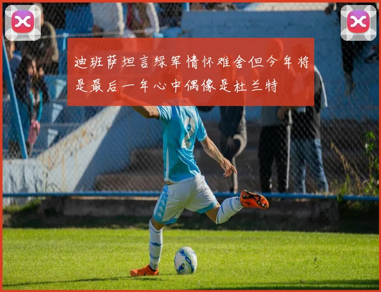 迪班萨坦言绿军情怀难舍但今年将是最后一年心中偶像是杜兰特