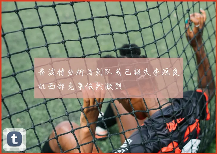 香波特分析马刺队或已错失夺冠良机西部竞争依然激烈