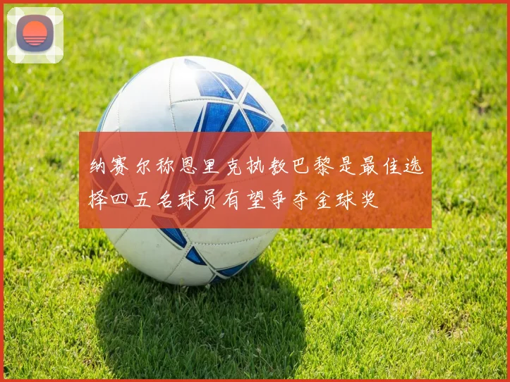 纳赛尔称恩里克执教巴黎是最佳选择四五名球员有望争夺金球奖