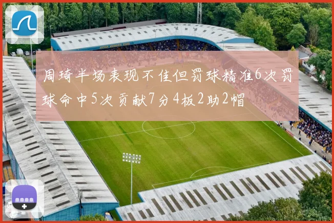 周琦半场表现不佳但罚球精准6次罚球命中5次贡献7分4板2助2帽