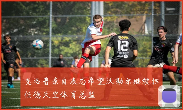 克洛普亲自表态希望沃勒尔继续担任德天空体育总监