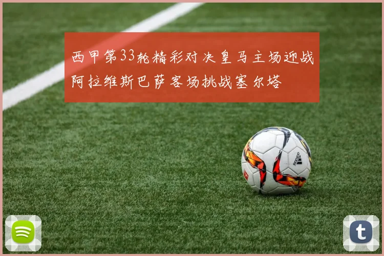西甲第33轮精彩对决皇马主场迎战阿拉维斯巴萨客场挑战塞尔塔