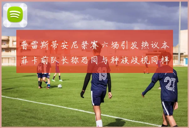 普雷斯蒂安尼禁赛六场引发热议本菲卡前队长称恐同与种族歧视同样严重