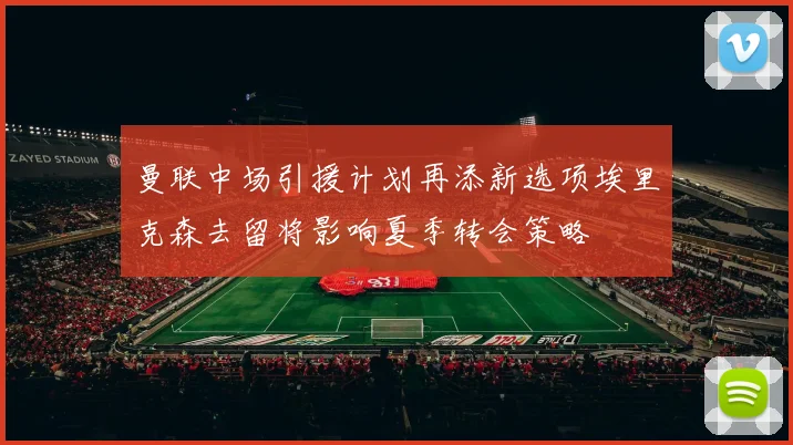 曼联中场引援计划再添新选项埃里克森去留将影响夏季转会策略