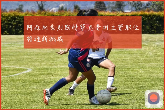 阿森纳告别默特萨克青训主管职位将迎新挑战