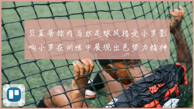 贝莱蒂称内马尔足球风格受小罗影响小罗在训练中展现出色努力精神