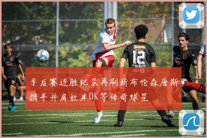 季后赛连胜纪录再刷新布伦森唐斯携手并肩杜库OK等传奇球星