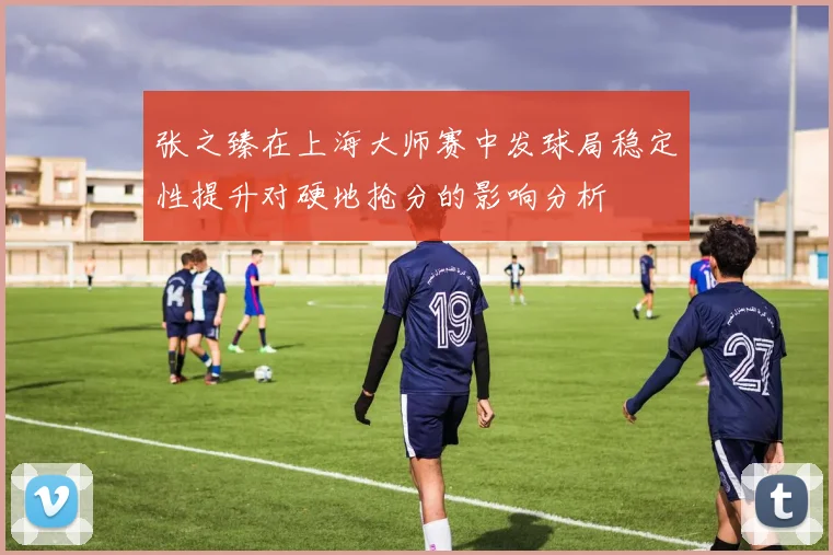 张之臻在上海大师赛中发球局稳定性提升对硬地抢分的影响分析