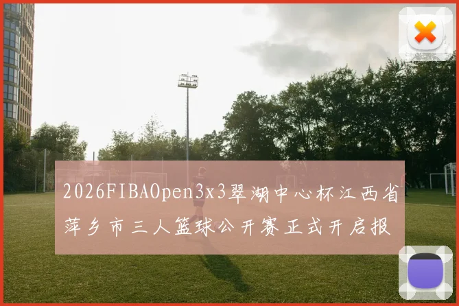 2026FIBAOpen3x3翠湖中心杯江西省萍乡市三人篮球公开赛正式开启报名通道