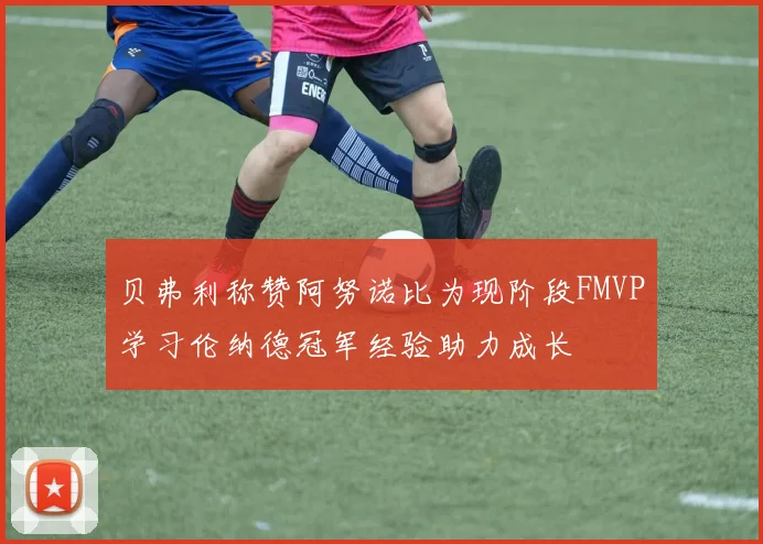 贝弗利称赞阿努诺比为现阶段FMVP学习伦纳德冠军经验助力成长