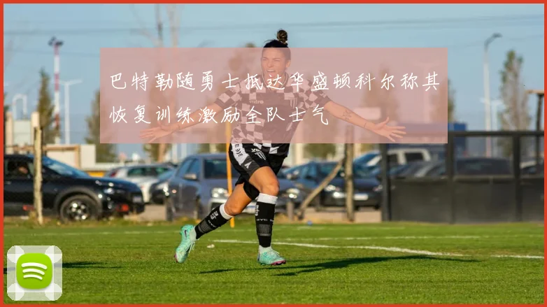 巴特勒随勇士抵达华盛顿科尔称其恢复训练激励全队士气