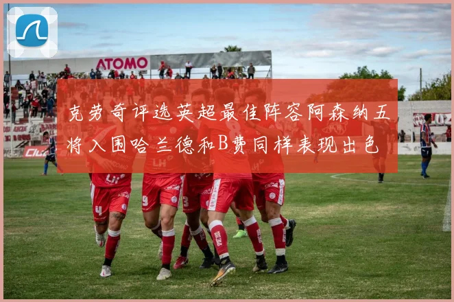 克劳奇评选英超最佳阵容阿森纳五将入围哈兰德和B费同样表现出色