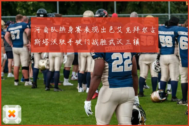 河南队热身赛表现出色艾克拜尔古斯塔沃联手破门战胜武汉三镇