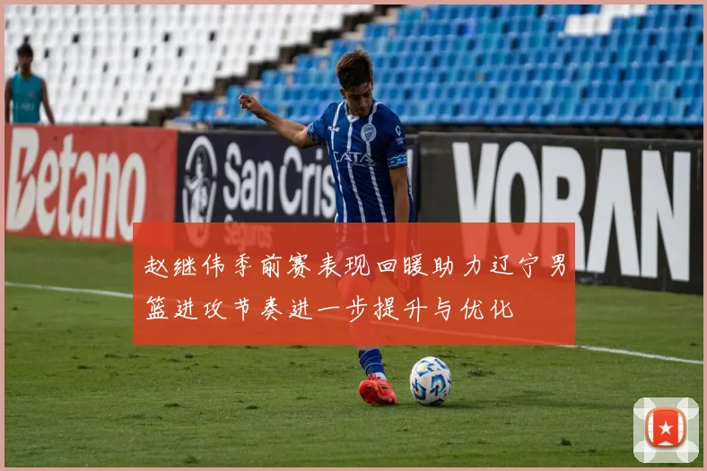 赵继伟季前赛表现回暖助力辽宁男篮进攻节奏进一步提升与优化