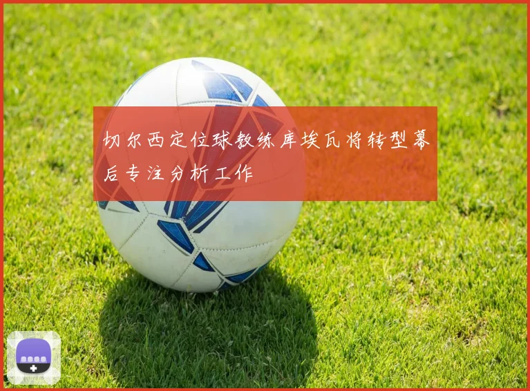 切尔西定位球教练库埃瓦将转型幕后专注分析工作