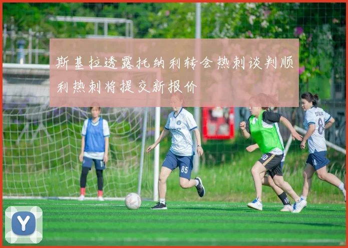 斯基拉透露托纳利转会热刺谈判顺利热刺将提交新报价