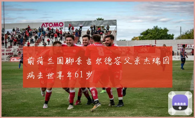 前荷兰国脚奈吉尔德容父亲杰瑞因病去世享年61岁