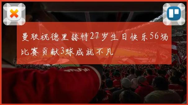 曼联祝德里赫特27岁生日快乐56场比赛贡献3球成就不凡