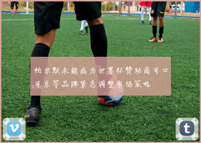 帕尔默未能成为世界杯赞助商可口可乐等品牌紧急调整市场策略
