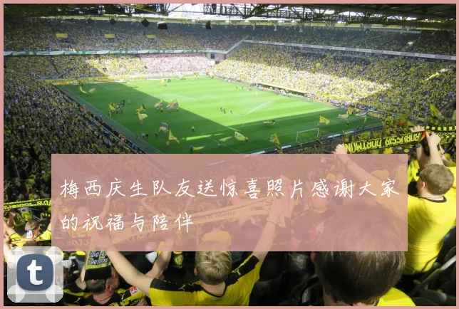 梅西庆生队友送惊喜照片感谢大家的祝福与陪伴