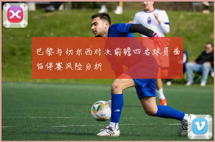 巴黎与切尔西对决前瞻四名球员面临停赛风险分析