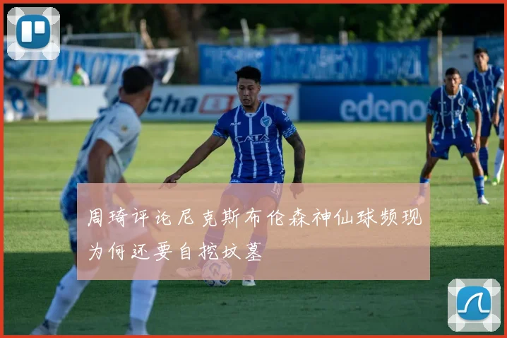 周琦评论尼克斯布伦森神仙球频现为何还要自挖坟墓