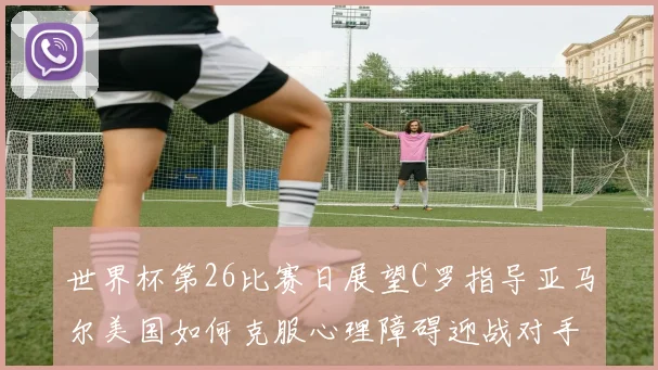 世界杯第26比赛日展望C罗指导亚马尔美国如何克服心理障碍迎战对手