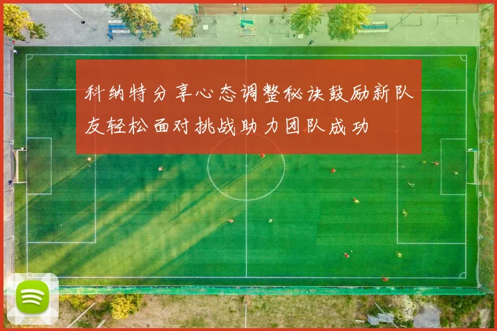 科纳特分享心态调整秘诀鼓励新队友轻松面对挑战助力团队成功