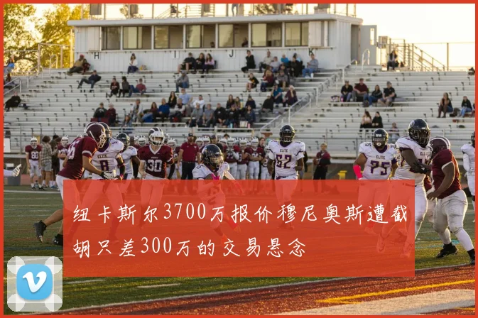 纽卡斯尔3700万报价穆尼奥斯遭截胡只差300万的交易悬念