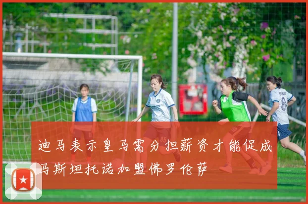 迪马表示皇马需分担薪资才能促成马斯坦托诺加盟佛罗伦萨
