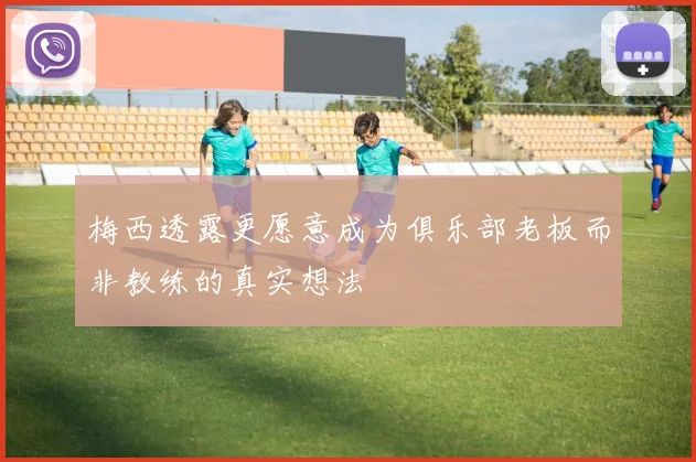 梅西透露更愿意成为俱乐部老板而非教练的真实想法