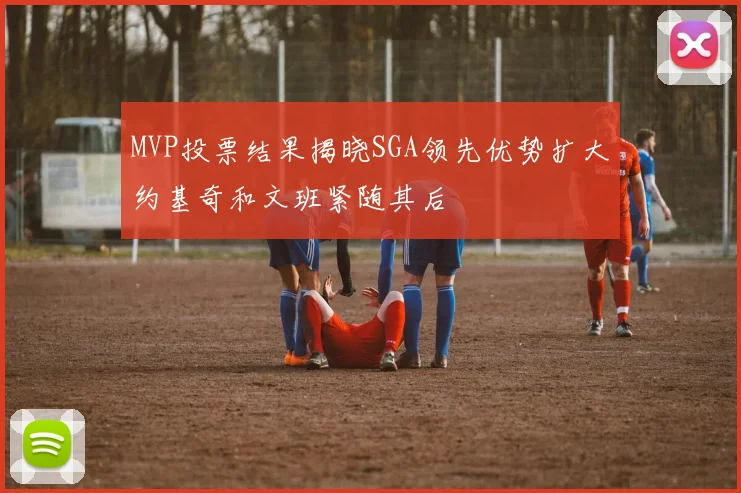 MVP投票结果揭晓SGA领先优势扩大约基奇和文班紧随其后