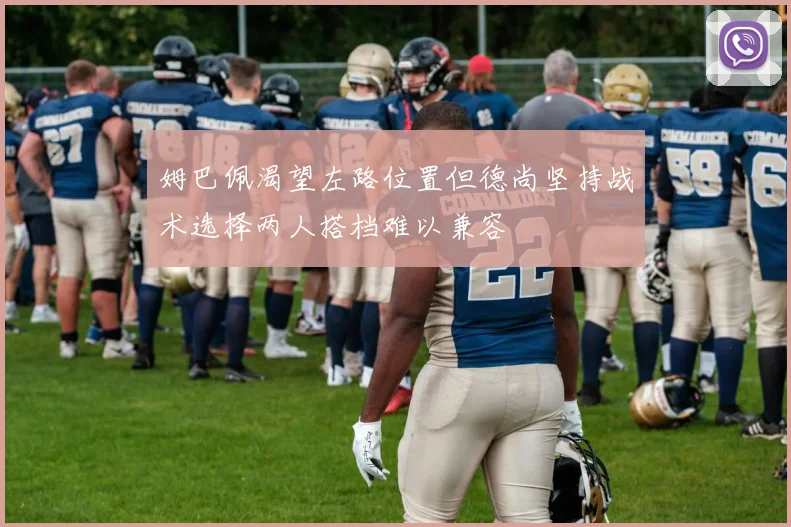 姆巴佩渴望左路位置但德尚坚持战术选择两人搭档难以兼容