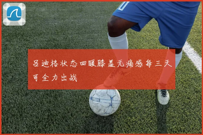 吕迪格状态回暖膝盖无痛感每三天可全力出战