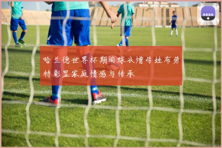 哈兰德世界杯期间球衣增母姓布劳特彰显家庭情感与传承